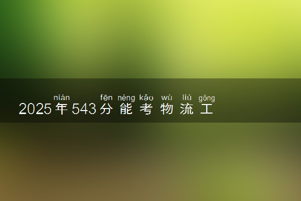 2025年543分能考物流工程专业吗 543分物流工程专业大学推荐