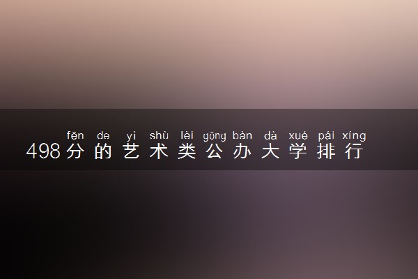 498分的艺术类公办大学排行榜（2025考生参考)