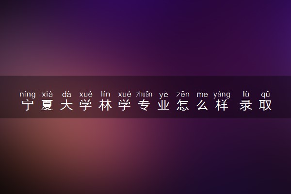 宁夏大学林学专业怎么样 录取分数线多少
