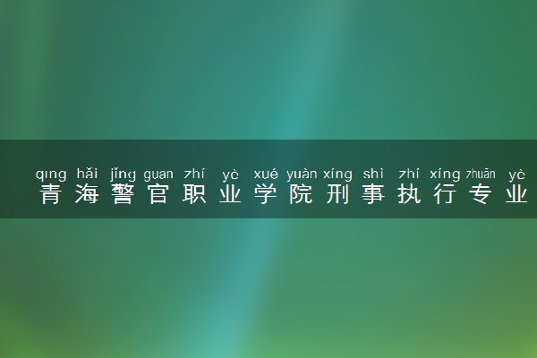 青海警官职业学院刑事执行专业怎么样 录取分数线多少