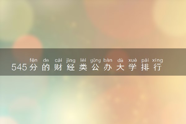 545分的财经类公办大学排行榜（2025考生参考)