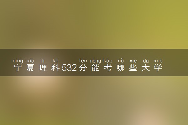 宁夏理科532分能考哪些大学 2025考生稳上的大学名单