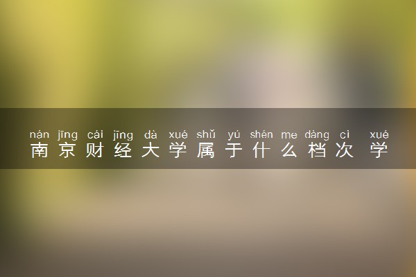 南京财经大学属于什么档次 学校好不好