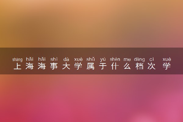 上海海事大学属于什么档次 学校好不好