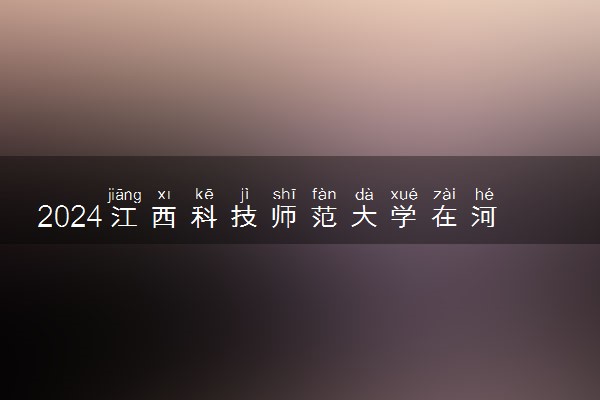 2024江西科技师范大学在河南录取分数线 各专业分数及位次