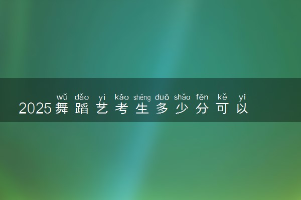 2025舞蹈艺考生多少分可以报辽宁工程技术大学
