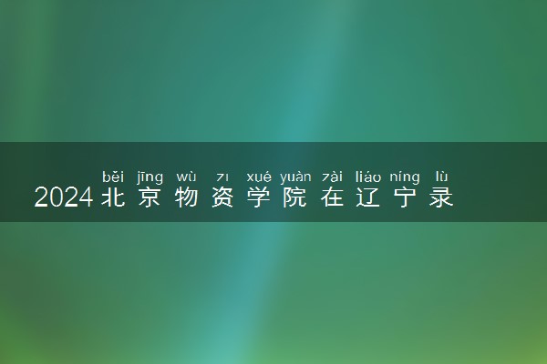 2024北京物资学院在辽宁录取分数线 各专业分数及位次