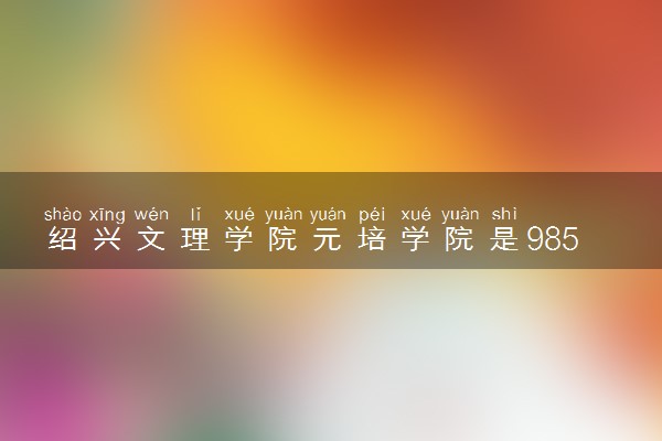 绍兴文理学院元培学院是985还是211 含金量怎么样