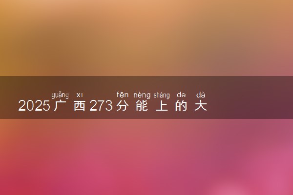 2025广西273分能上的大学有哪些 可以报考院校名单