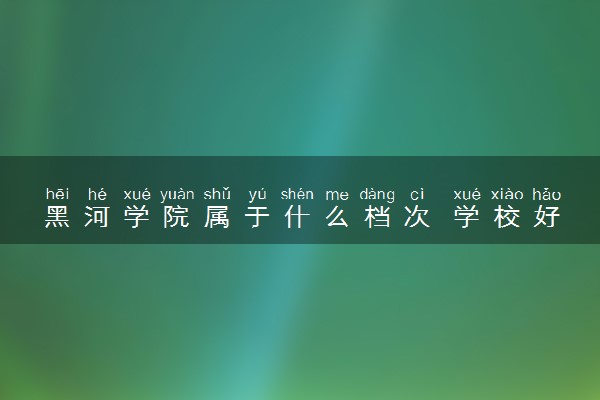 黑河学院属于什么档次 学校好不好