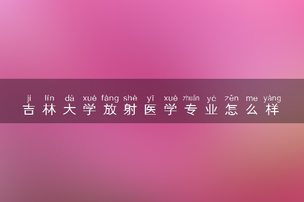 吉林大学放射医学专业怎么样 录取分数线多少