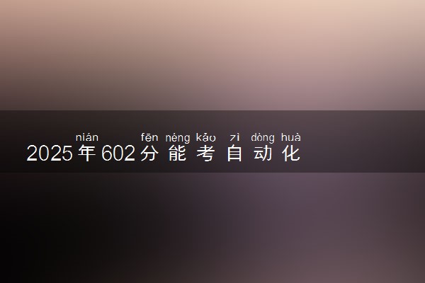 2025年602分能考自动化类专业吗 602分自动化类专业大学推荐