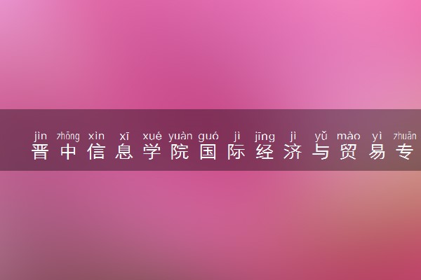 晋中信息学院国际经济与贸易专业怎么样 录取分数线多少