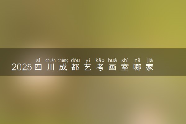 2025四川成都艺考画室哪家好 应该如何选择