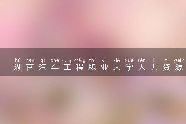 湖南汽车工程职业大学人力资源管理专业怎么样 录取分数线多少