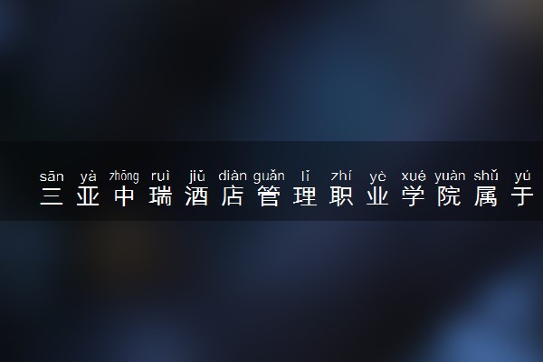 三亚中瑞酒店管理职业学院属于什么档次 学校好不好