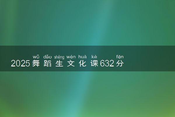 2025舞蹈生文化课632分能上华中师范大学吗