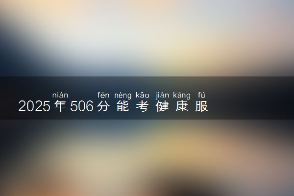 2025年506分能考健康服务与管理专业吗 506分健康服务与管理专业大学推荐