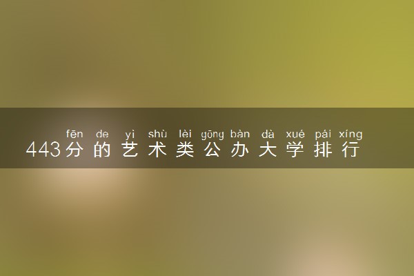 443分的艺术类公办大学排行榜（2025考生参考)