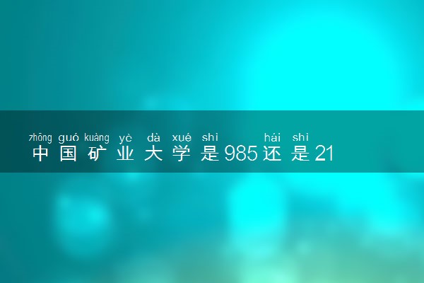 中国矿业大学是985还是211 含金量怎么样