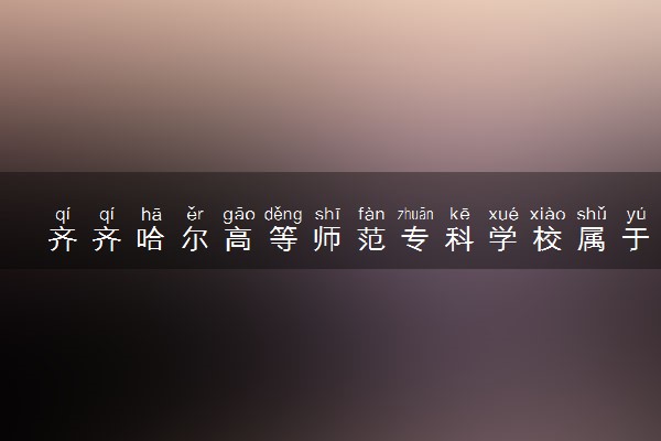 齐齐哈尔高等师范专科学校属于什么档次 学校好不好