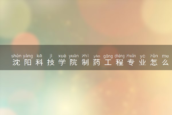 沈阳科技学院制药工程专业怎么样 录取分数线多少