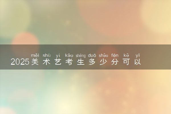2025美术艺考生多少分可以报广州康大职业技术学院