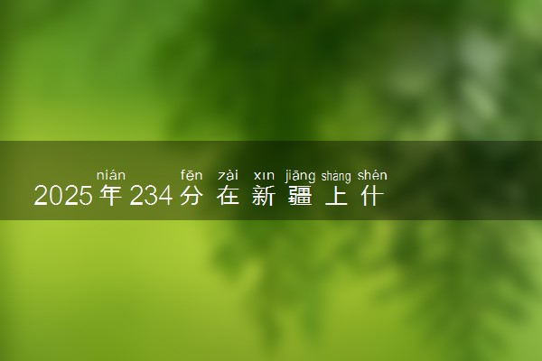 2025年234分在新疆上什么大学好 近三年录取分数线是多少