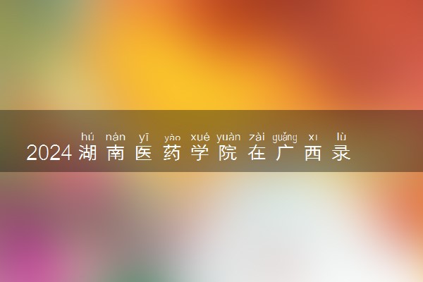 2024湖南医药学院在广西录取分数线 各专业分数及位次