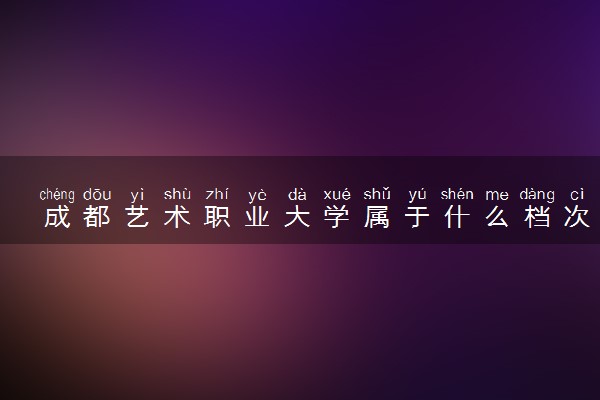 成都艺术职业大学属于什么档次 学校好不好