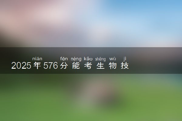 2025年576分能考生物技术专业吗 576分生物技术专业大学推荐