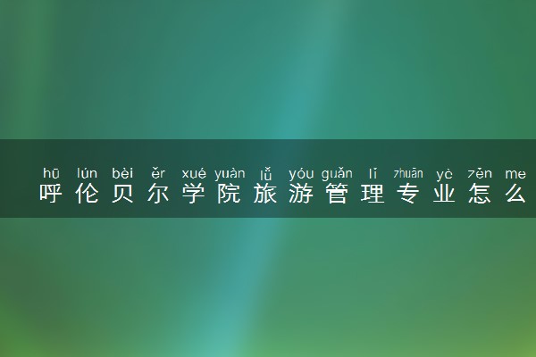 呼伦贝尔学院旅游管理专业怎么样 录取分数线多少