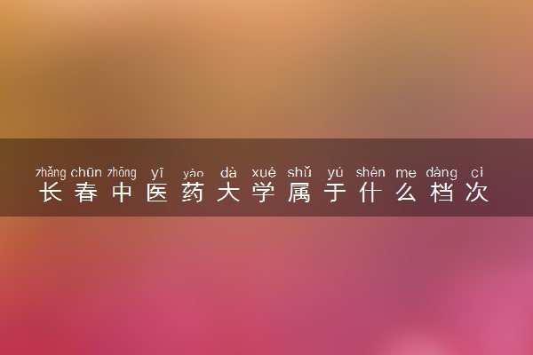 长春中医药大学属于什么档次 学校好不好