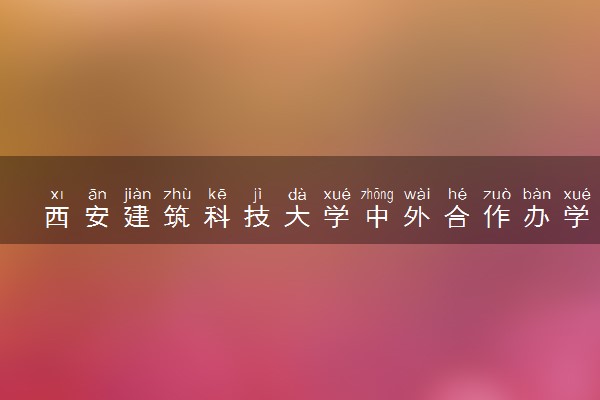 西安建筑科技大学中外合作办学学费多少钱 各专业收费标准