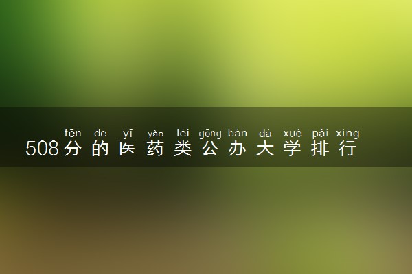 508分的医药类公办大学排行榜（2025考生参考)