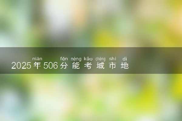 2025年506分能考城市地下空间工程专业吗 506分城市地下空间工程专业大学推荐