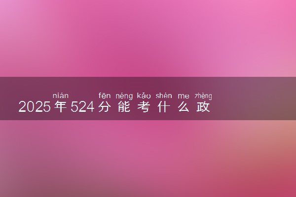 2025年524分能考什么政法类大学 哪些大学值得报