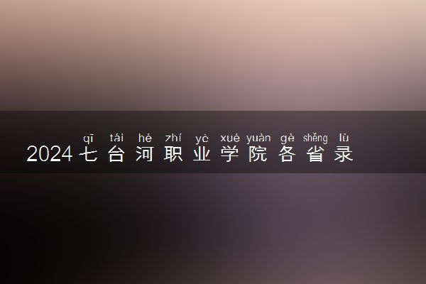2024七台河职业学院各省录取分数线是多少 最低分及位次