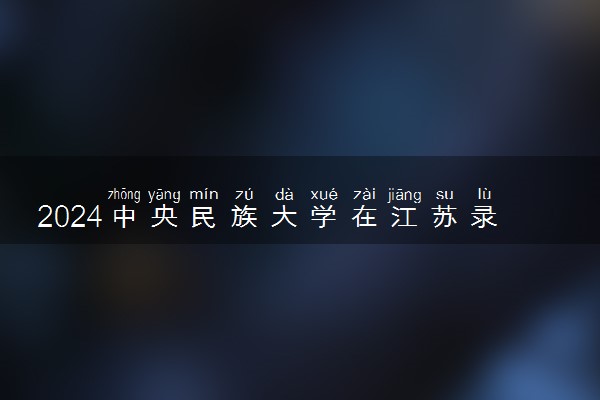 2024中央民族大学在江苏录取分数线 各专业分数及位次