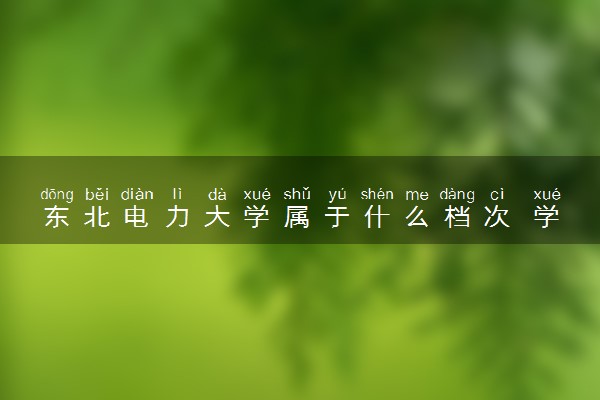东北电力大学属于什么档次 学校好不好