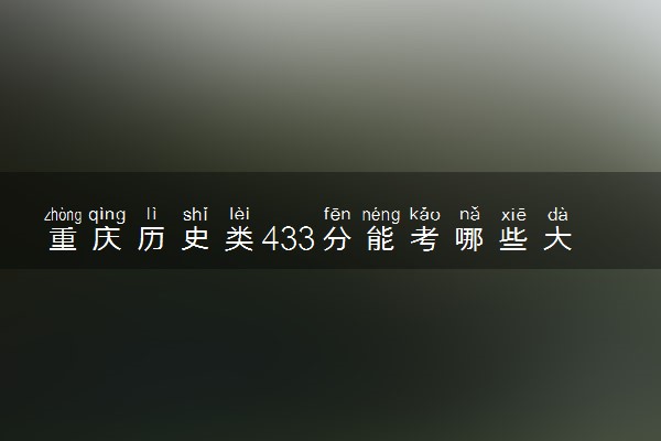 重庆历史类433分能考哪些大学 2025考生稳上的大学名单