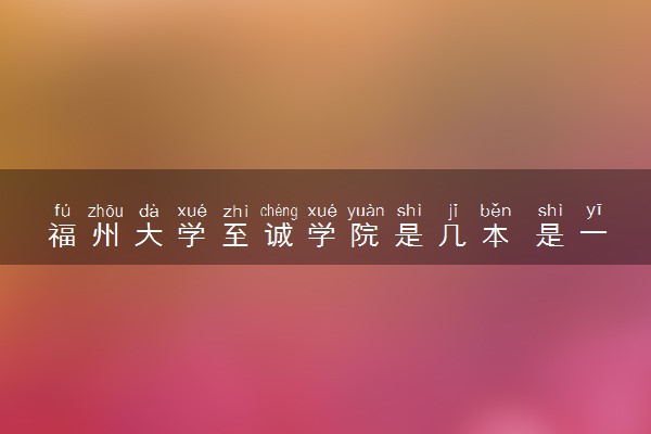 福州大学至诚学院是几本 是一本还是二本大学