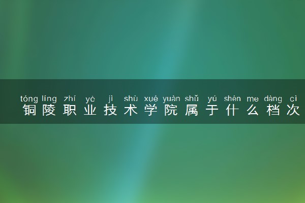铜陵职业技术学院属于什么档次 学校好不好