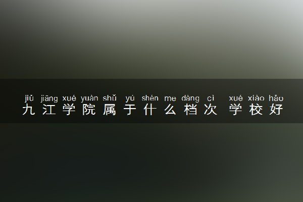 九江学院属于什么档次 学校好不好