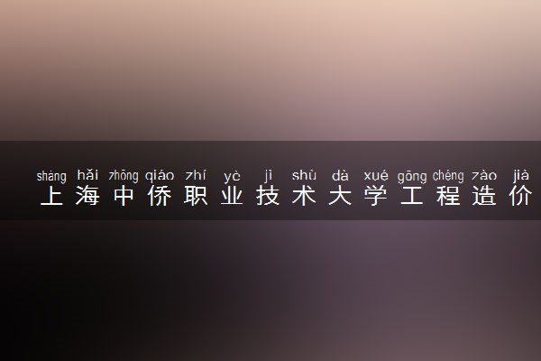 上海中侨职业技术大学工程造价专业怎么样 录取分数线多少