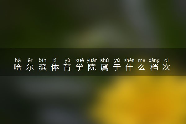 哈尔滨体育学院属于什么档次 学校好不好