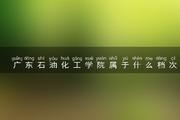 广东石油化工学院属于什么档次 学校好不好