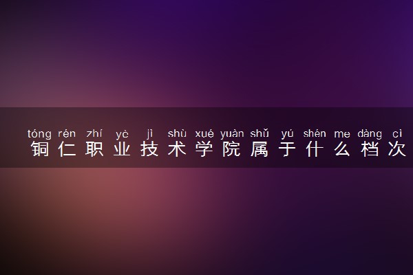 铜仁职业技术学院属于什么档次 学校好不好