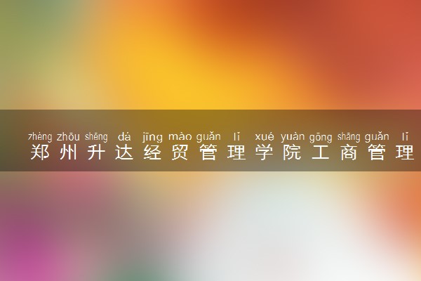 郑州升达经贸管理学院工商管理专业怎么样 录取分数线多少