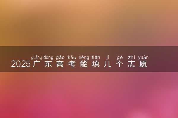2025广东高考能填几个志愿 可以报几个学校和专业